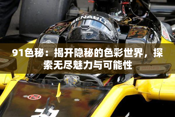 91色秘：揭开隐秘的色彩世界，探索无尽魅力与可能性