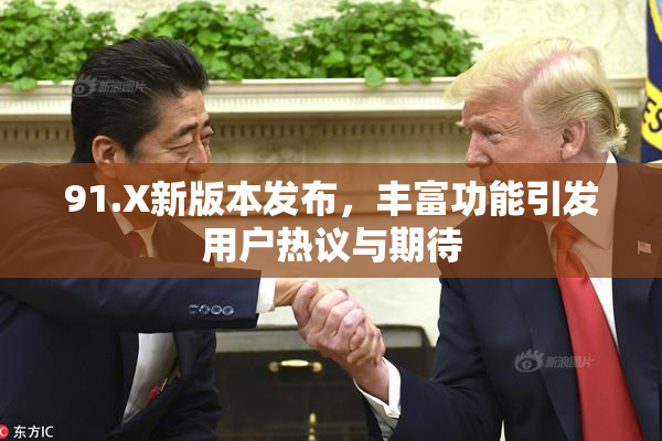 91.X新版本发布，丰富功能引发用户热议与期待