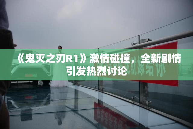 《鬼灭之刃R1》激情碰撞，全新剧情引发热烈讨论