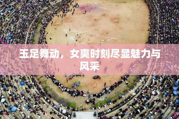 玉足舞动，女爽时刻尽显魅力与风采