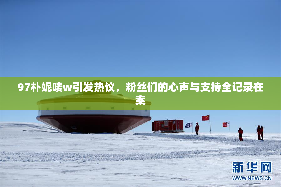 97朴妮唛w引发热议，粉丝们的心声与支持全记录在案