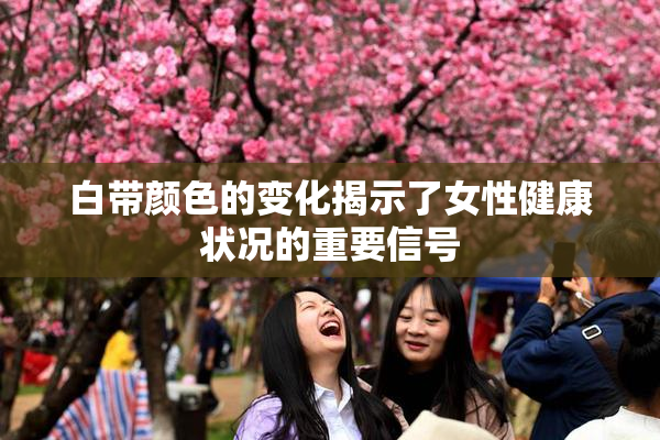白带颜色的变化揭示了女性健康状况的重要信号