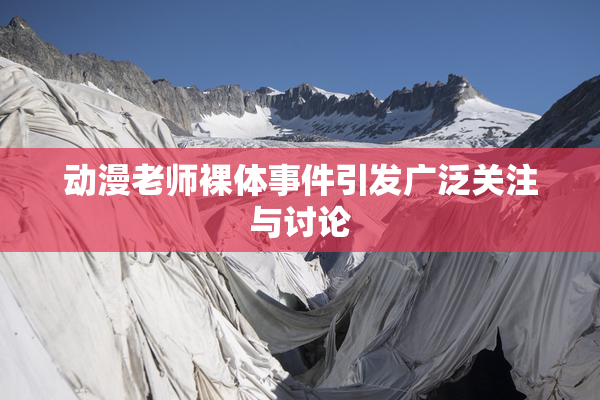 动漫老师裸体事件引发广泛关注与讨论