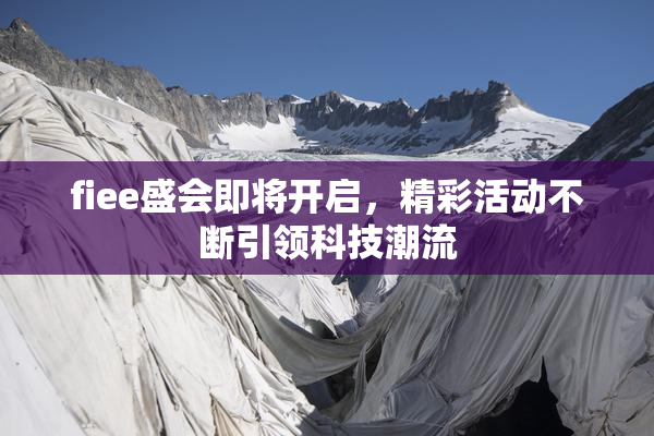 fiee盛会即将开启，精彩活动不断引领科技潮流
