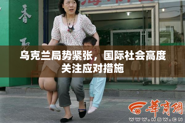 乌克兰局势紧张，国际社会高度关注应对措施