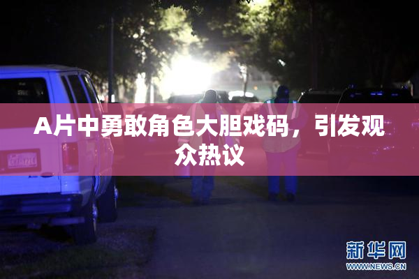 A片中勇敢角色大胆戏码，引发观众热议