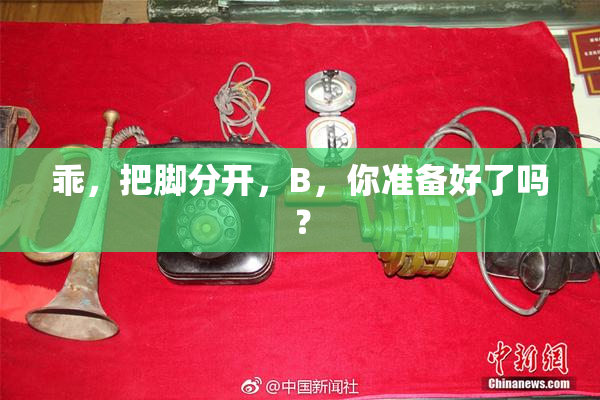 乖，把脚分开，B，你准备好了吗？