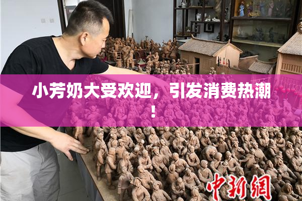 小芳奶大受欢迎，引发消费热潮！