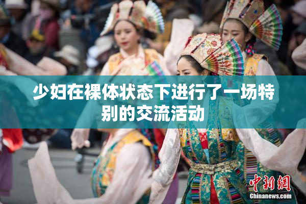 少妇在裸体状态下进行了一场特别的交流活动