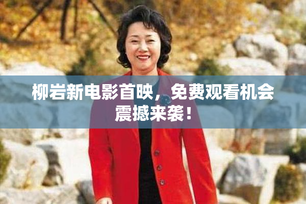 柳岩新电影首映，免费观看机会震撼来袭！