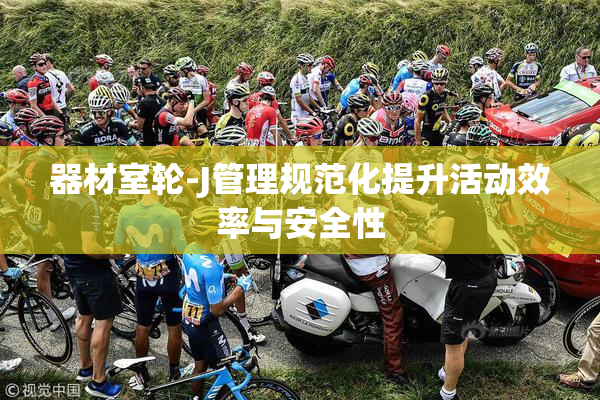 器材室轮-J管理规范化提升活动效率与安全性