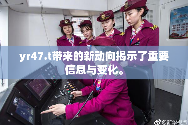 yr47.t带来的新动向揭示了重要信息与变化。