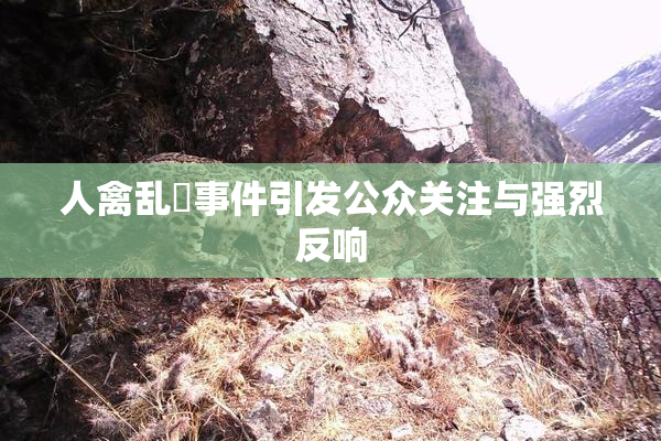 人禽乱婬事件引发公众关注与强烈反响