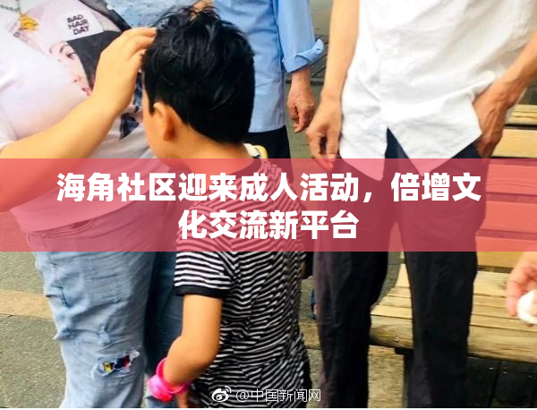海角社区迎来成人活动，倍增文化交流新平台