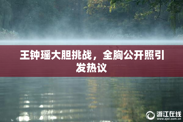 王钟瑶大胆挑战，全胸公开照引发热议
