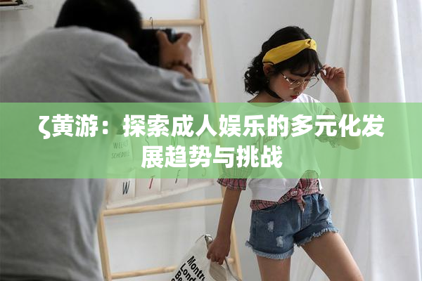 ζ黄游：探索成人娱乐的多元化发展趋势与挑战