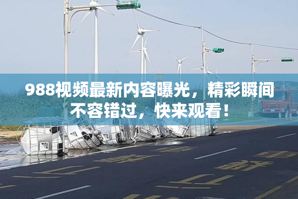 988视频最新内容曝光，精彩瞬间不容错过，快来观看！