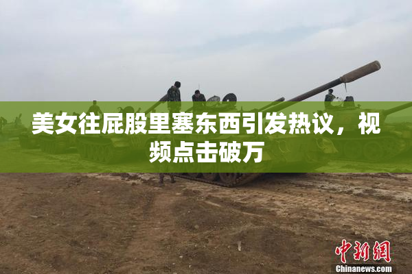 美女往屁股里塞东西引发热议，视频点击破万