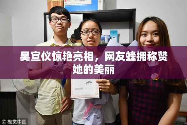吴宣仪惊艳亮相，网友蜂拥称赞她的美丽