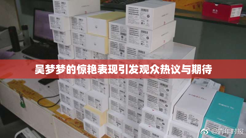 吴梦梦的惊艳表现引发观众热议与期待