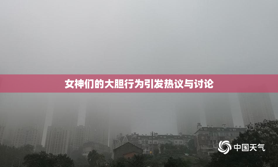 女神们的大胆行为引发热议与讨论