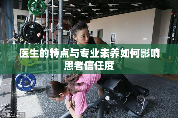 医生的特点与专业素养如何影响患者信任度