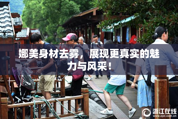 娜美身材去雾，展现更真实的魅力与风采！
