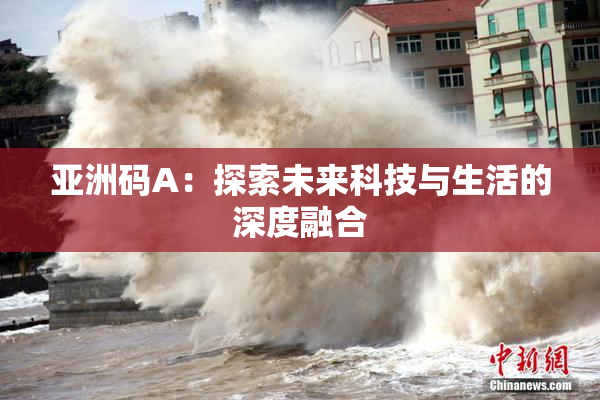 亚洲码A：探索未来科技与生活的深度融合