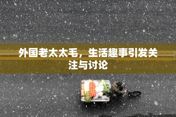 外国老太太毛，生活趣事引发关注与讨论