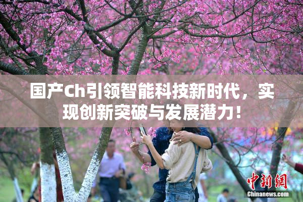 国产Ch引领智能科技新时代，实现创新突破与发展潜力！