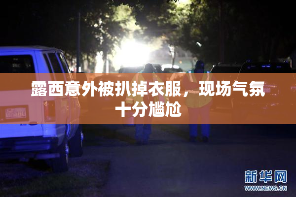露西意外被扒掉衣服，现场气氛十分尴尬