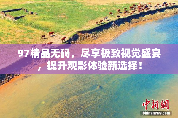 97精品无码，尽享极致视觉盛宴，提升观影体验新选择！