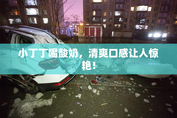 小丁丁喝酸奶，清爽口感让人惊艳！