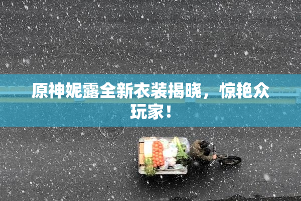 原神妮露全新衣装揭晓，惊艳众玩家！