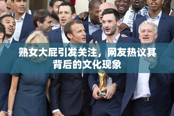 熟女大屁引发关注，网友热议其背后的文化现象