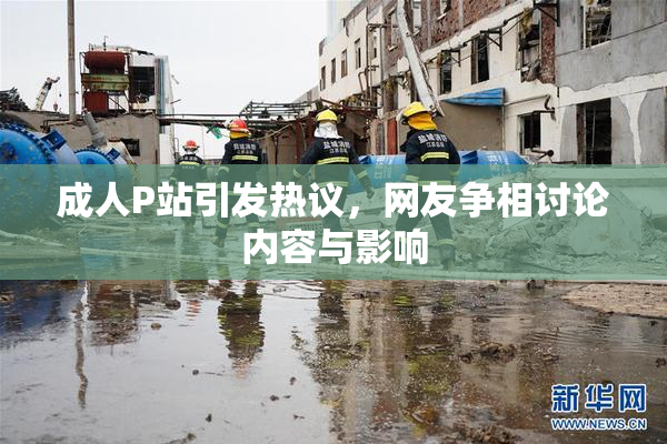 成人P站引发热议，网友争相讨论内容与影响