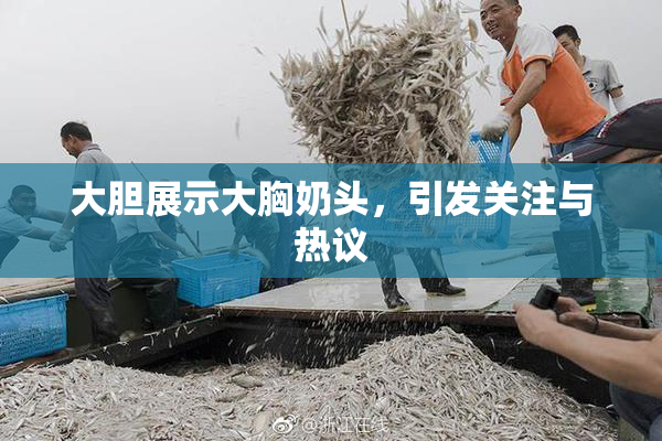 大胆展示大胸奶头，引发关注与热议