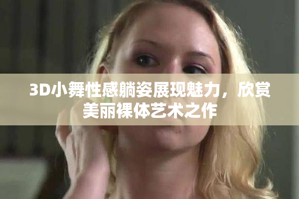 3D小舞性感躺姿展现魅力，欣赏美丽裸体艺术之作