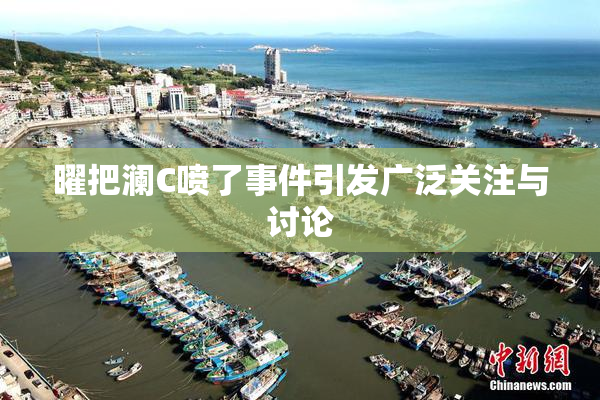 曜把澜C喷了事件引发广泛关注与讨论