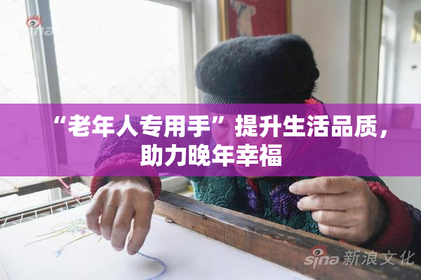 “老年人专用手”提升生活品质，助力晚年幸福