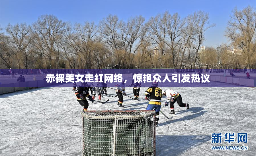 赤裸美女走红网络，惊艳众人引发热议