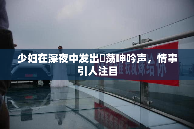 少妇在深夜中发出婬荡呻吟声，情事引人注目