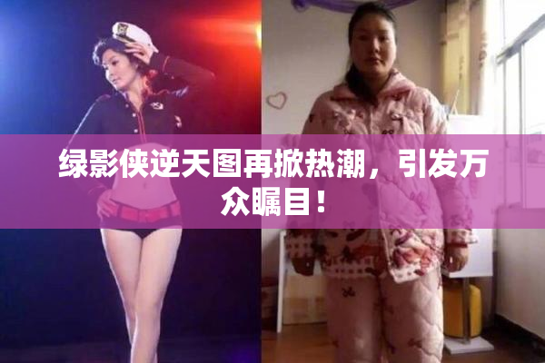 绿影侠逆天图再掀热潮，引发万众瞩目！