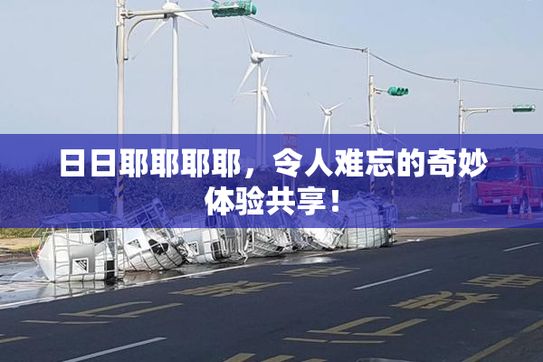 日日耶耶耶耶，令人难忘的奇妙体验共享！