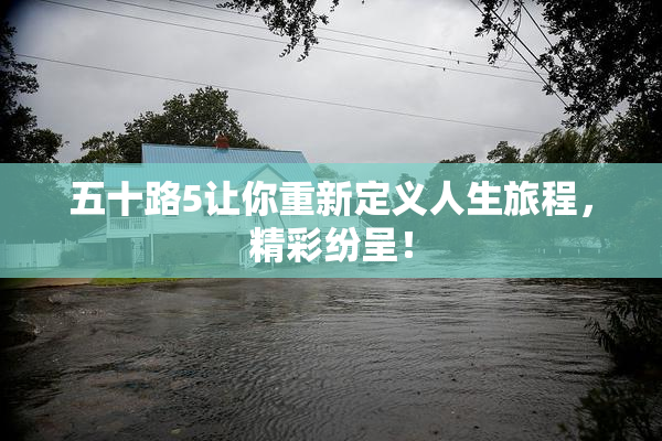 五十路5让你重新定义人生旅程，精彩纷呈！