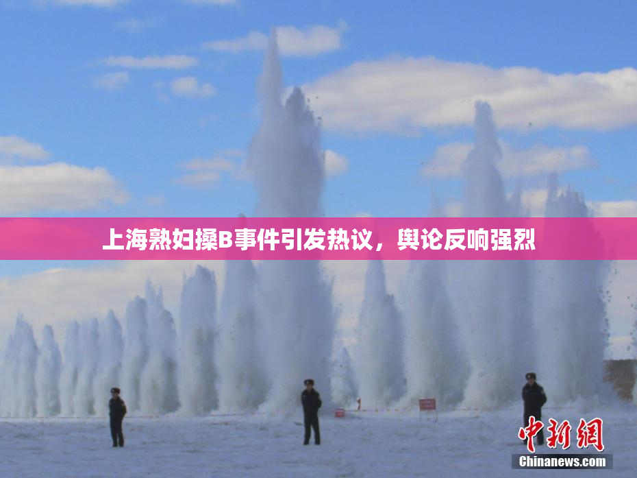 上海熟妇搡B事件引发热议，舆论反响强烈