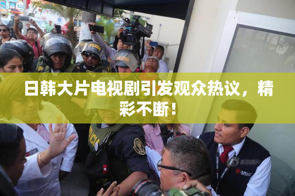 日韩大片电视剧引发观众热议，精彩不断！