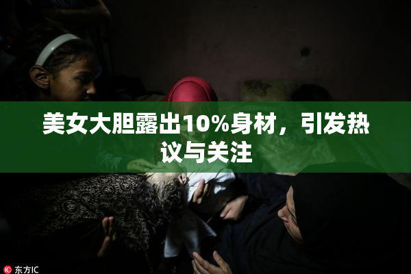 美女大胆露出10%身材，引发热议与关注