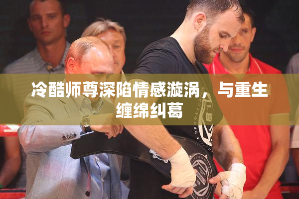 冷酷师尊深陷情感漩涡，与重生缠绵纠葛