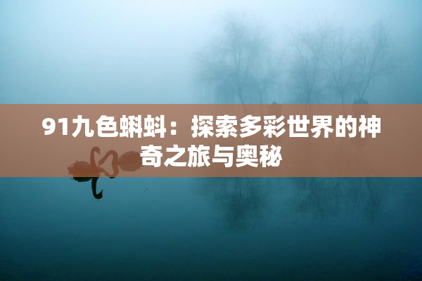 91九色蝌蚪：探索多彩世界的神奇之旅与奥秘